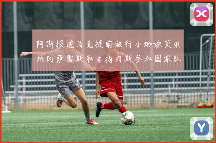 阿斯报道马竞提前放行小蜘蛛莫利纳冈萨雷斯和吉梅内斯参加国家队集训