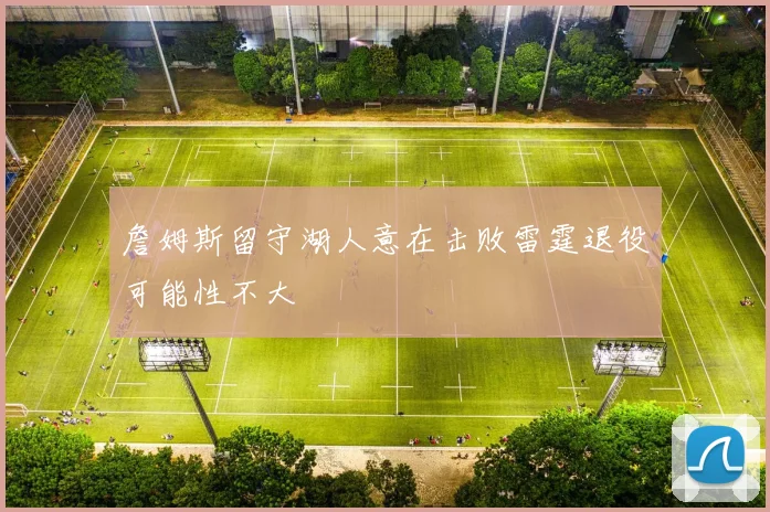 詹姆斯留守湖人意在击败雷霆退役可能性不大