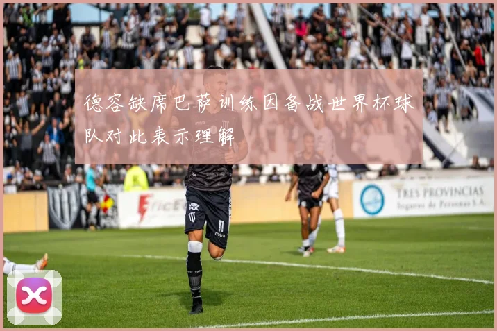 德容缺席巴萨训练因备战世界杯球队对此表示理解