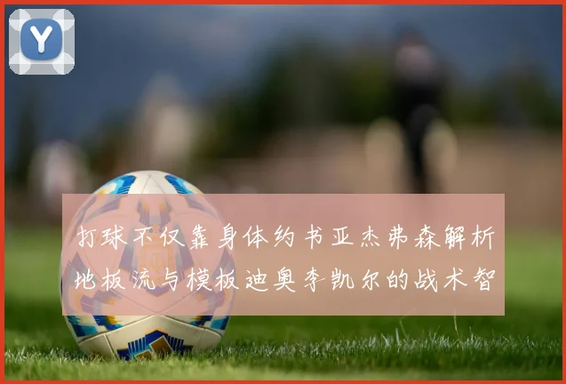 打球不仅靠身体约书亚杰弗森解析地板流与模板迪奥李凯尔的战术智慧