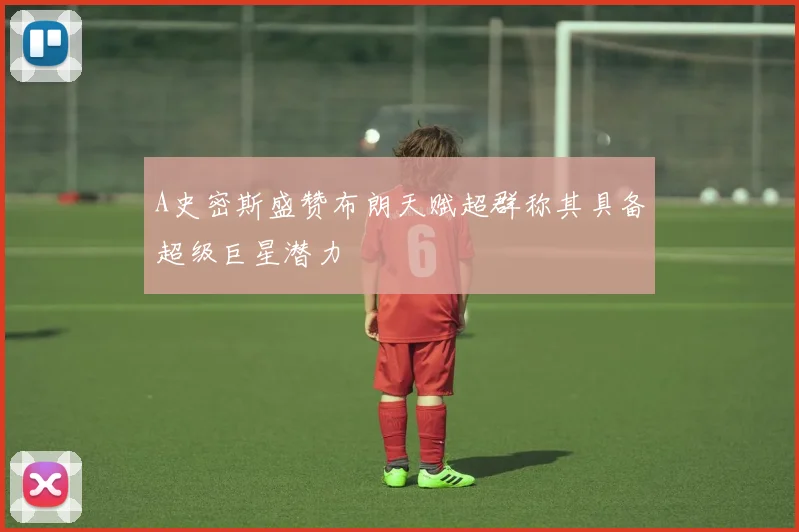 A史密斯盛赞布朗天赋超群称其具备超级巨星潜力