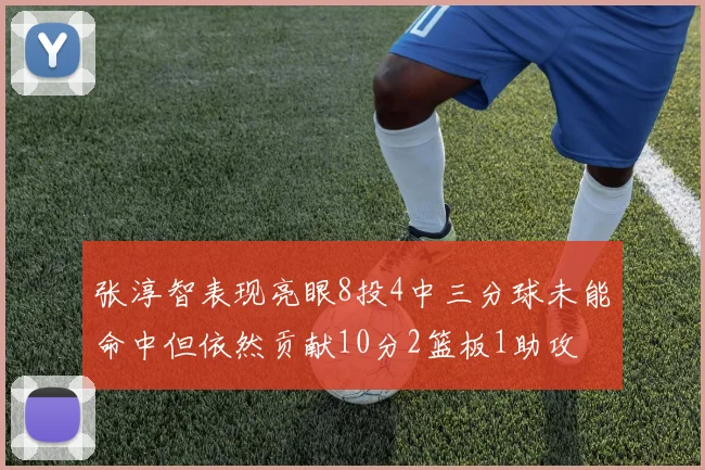 张淳智表现亮眼8投4中三分球未能命中但依然贡献10分2篮板1助攻