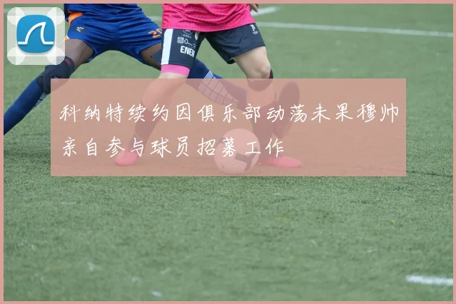 科纳特续约因俱乐部动荡未果穆帅亲自参与球员招募工作