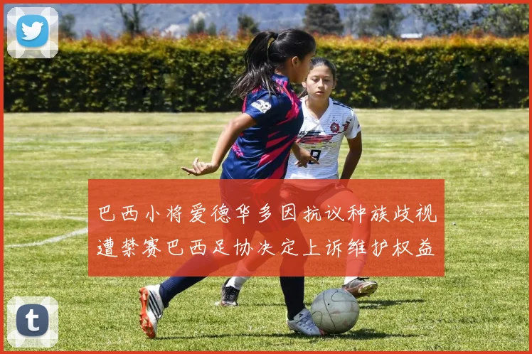 巴西小将爱德华多因抗议种族歧视遭禁赛巴西足协决定上诉维护权益