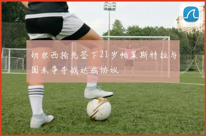 切尔西抢先签下21岁帕莱斯特拉与国米争夺战达成协议