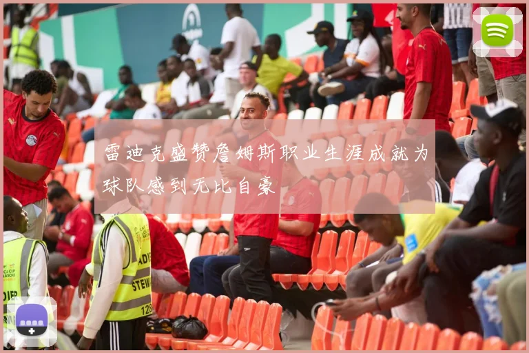 雷迪克盛赞詹姆斯职业生涯成就为球队感到无比自豪