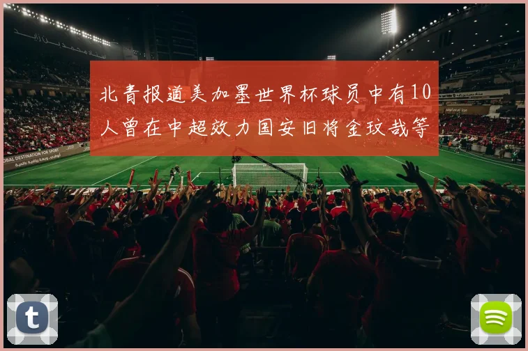 北青报道美加墨世界杯球员中有10人曾在中超效力国安旧将金玟哉等三人入选