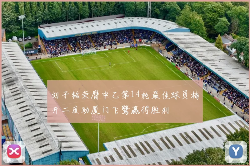 刘子铭荣膺中乙第14轮最佳球员梅开二度助厦门飞鹭赢得胜利