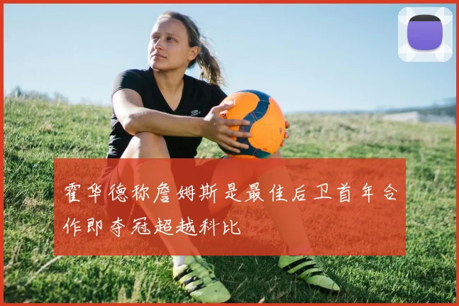 霍华德称詹姆斯是最佳后卫首年合作即夺冠超越科比