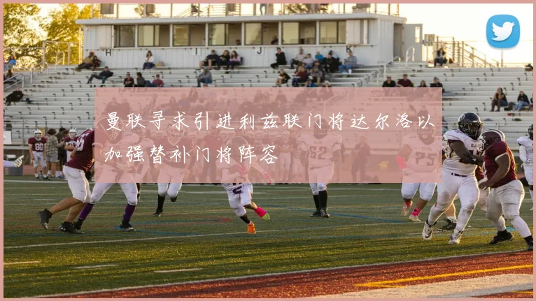 曼联寻求引进利兹联门将达尔洛以加强替补门将阵容