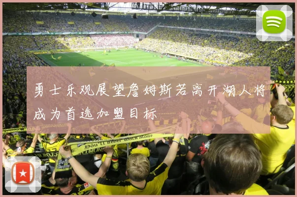 勇士乐观展望詹姆斯若离开湖人将成为首选加盟目标